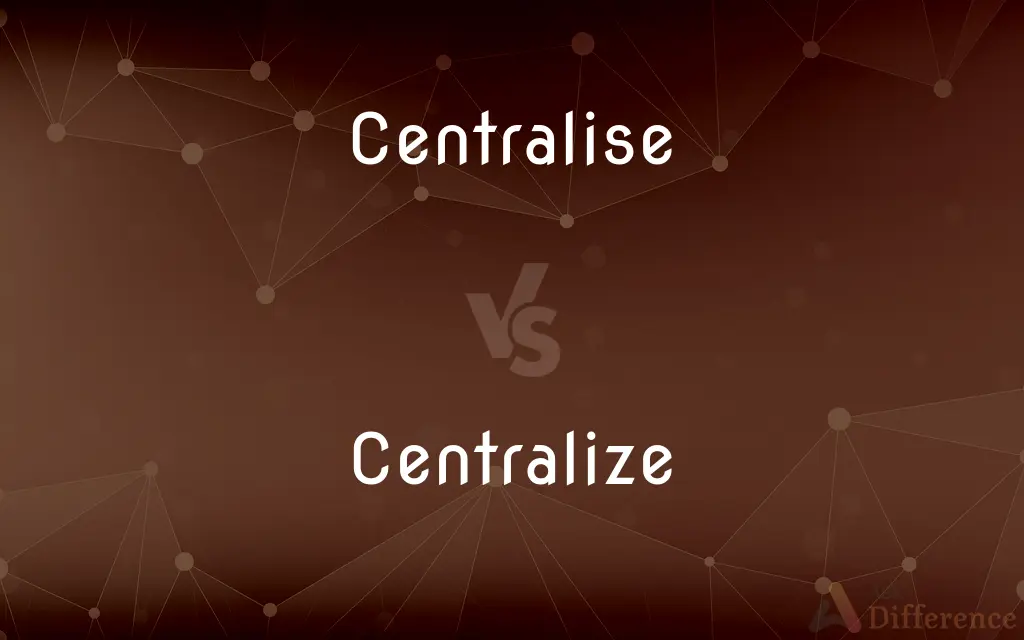 Centralise vs. Centralize — What's the Difference?