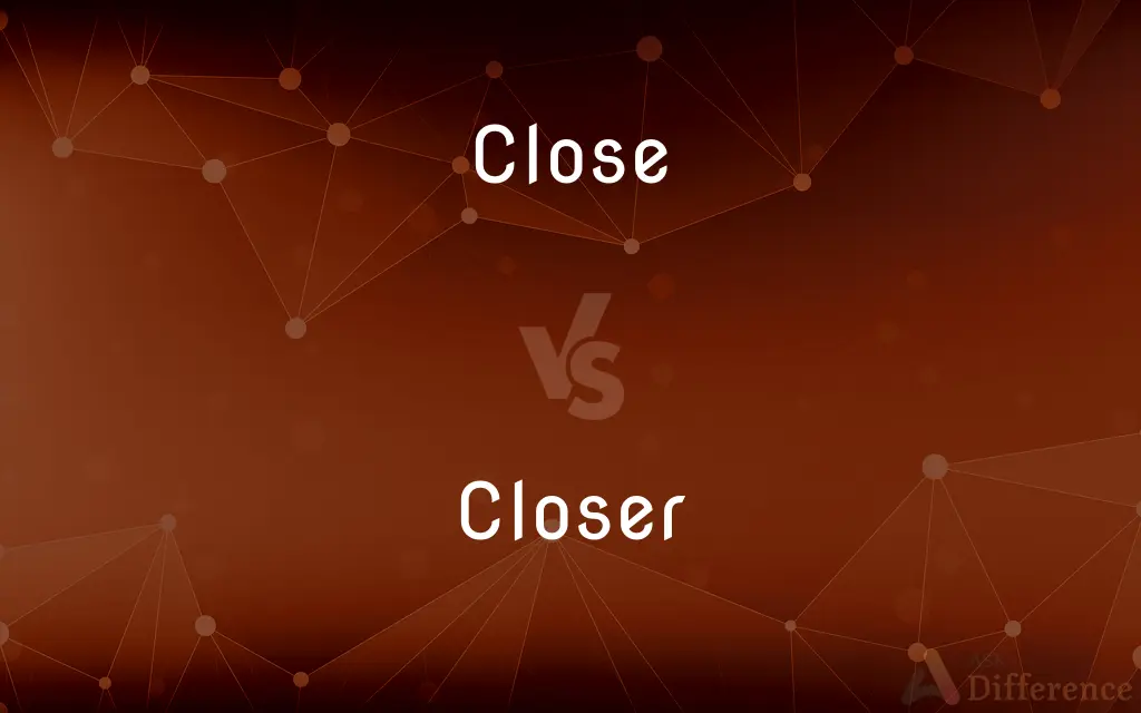 Close vs. Closer — What's the Difference?