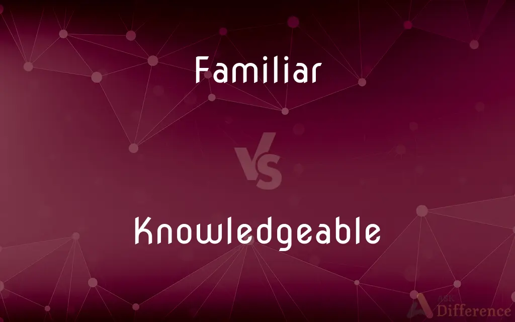Familiar vs. Knowledgeable — What's the Difference?