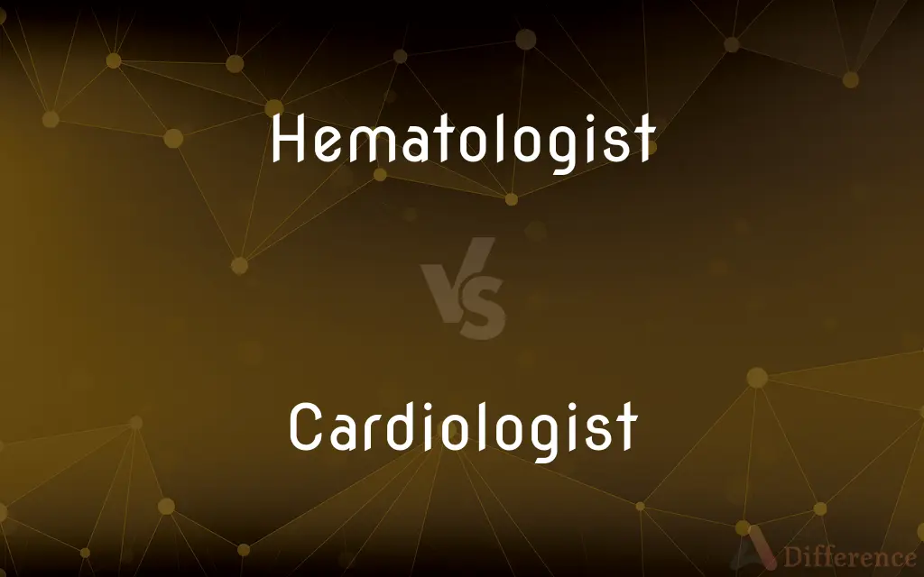 Hematologist vs. Cardiologist — What's the Difference?