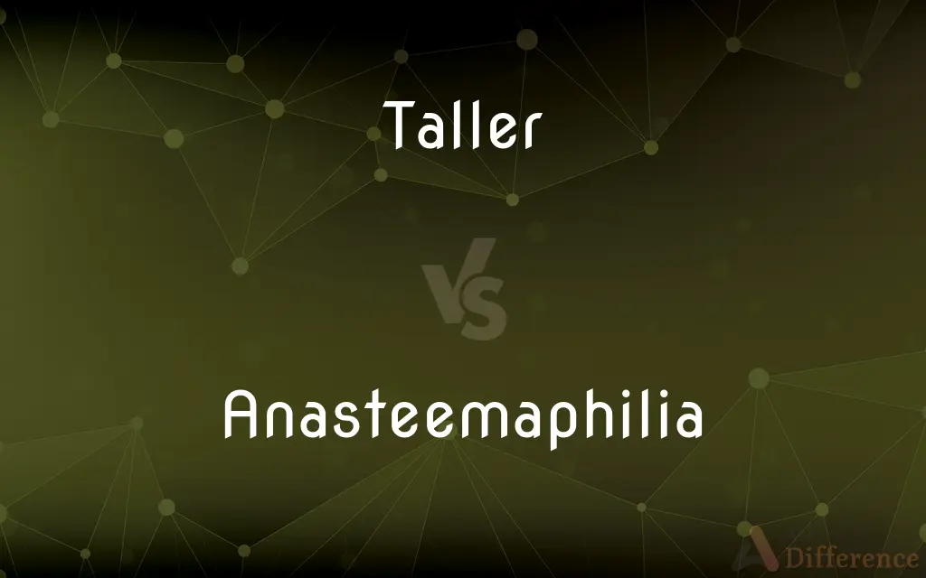 Taller vs. Anasteemaphilia — What's the Difference?