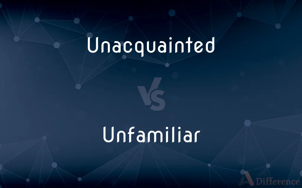 Unacquainted vs. Unfamiliar — What's the Difference?